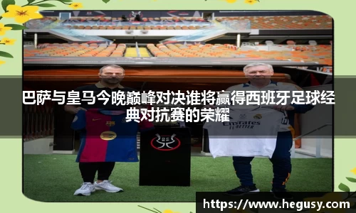 巴萨与皇马今晚巅峰对决谁将赢得西班牙足球经典对抗赛的荣耀