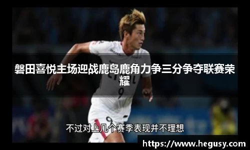 磐田喜悦主场迎战鹿岛鹿角力争三分争夺联赛荣耀