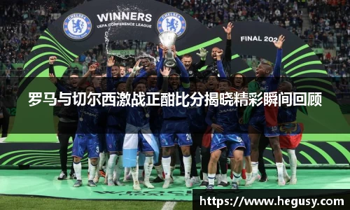 罗马与切尔西激战正酣比分揭晓精彩瞬间回顾