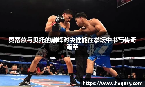 奥蒂兹与贝托的巅峰对决谁能在拳坛中书写传奇篇章