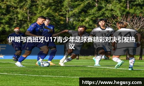 伊朗与西班牙U17青少年足球赛精彩对决引发热议