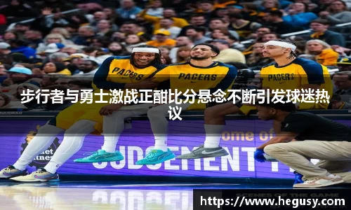 步行者与勇士激战正酣比分悬念不断引发球迷热议