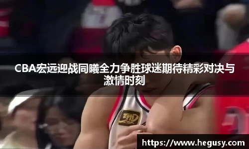CBA宏远迎战同曦全力争胜球迷期待精彩对决与激情时刻
