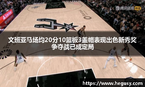 文班亚马场均20分10篮板3盖帽表现出色新秀奖争夺战已成定局